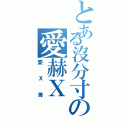 とある沒分寸の愛赫Ｘ（愛Ｘ海）