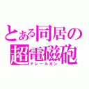 とある同居の超電磁砲（デレールガン）