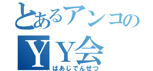 とあるアンコのＹＹ会（ばあじでんせつ）