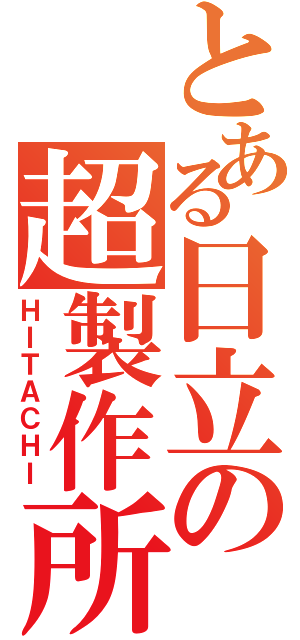 とある日立の超製作所（ＨＩＴＡＣＨＩ）