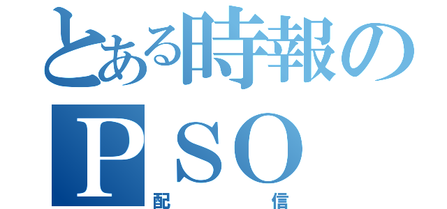 とある時報のＰＳＯ（配信）