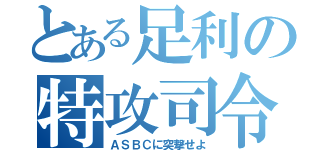 とある足利の特攻司令（ＡＳＢＣに突撃せよ）