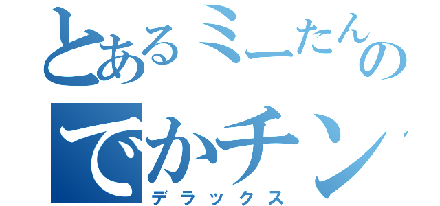 とあるミーたんのでかチンコ（デラックス）