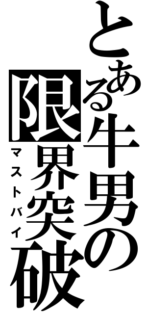 とある牛男の限界突破（マストバイ）