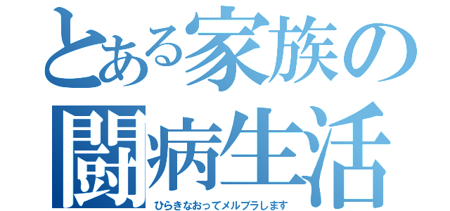 とある家族の闘病生活（ひらきなおってメルブラします）