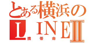 とある横浜のＬＩＮＥ民Ⅱ（携帯命）