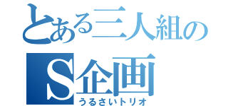 とある三人組のＳ企画（うるさいトリオ）