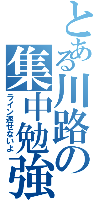 とある川路の集中勉強（ライン返せないよ）