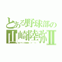 とある野球部の山崎陸弥Ⅱ（思いやり《凡児徹底》（＊＾＾＊））