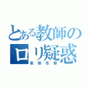 とある教師のロリ疑惑（変態性癖）