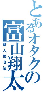 とあるオタクの富山翔太（聖人第８位）