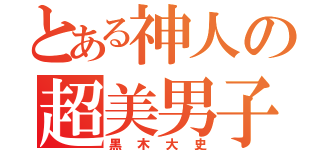 とある神人の超美男子（黒木大史）