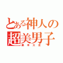 とある神人の超美男子（黒木大史）