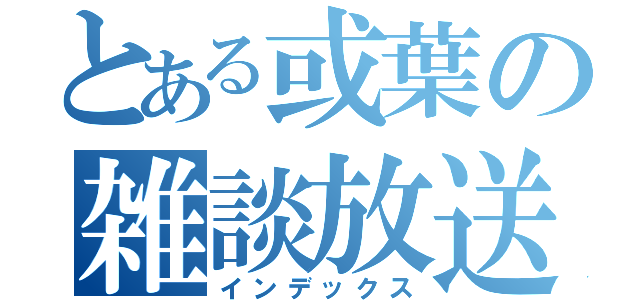 とある或葉の雑談放送（インデックス）