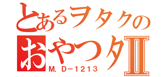 とあるヲタクのおやつタイムⅡ（Ｍ．Ｄ－１２１３）