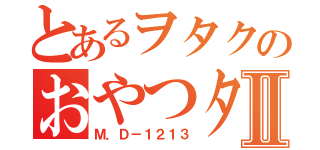 とあるヲタクのおやつタイムⅡ（Ｍ．Ｄ－１２１３）