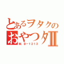 とあるヲタクのおやつタイムⅡ（Ｍ．Ｄ－１２１３）