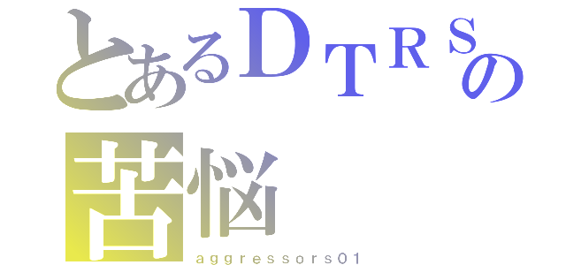 とあるＤＴＲＳの苦悩（ａｇｇｒｅｓｓｏｒｓ０１）