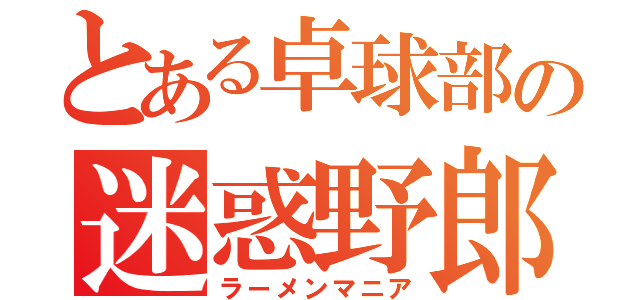 とある卓球部の迷惑野郎（ラーメンマニア）