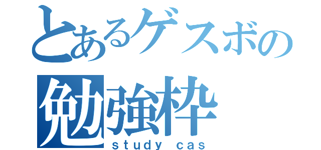 とあるゲスボの勉強枠（ｓｔｕｄｙ ｃａｓ）