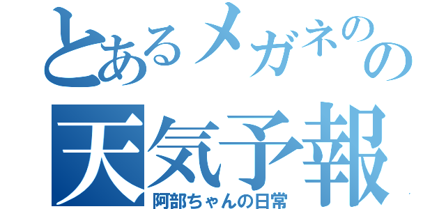 とあるメガネのの天気予報士（阿部ちゃんの日常）