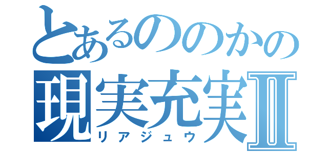 とあるののかの現実充実Ⅱ（リアジュウ）