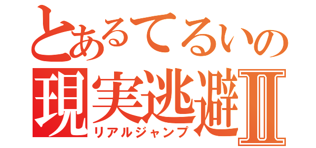 とあるてるいの現実逃避Ⅱ（リアルジャンプ）