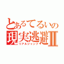 とあるてるいの現実逃避Ⅱ（リアルジャンプ）