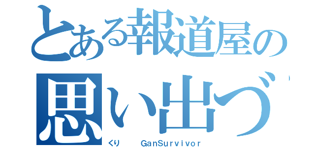 とある報道屋の思い出づくり（くり　   ＧａｎＳｕｒｖｉｖｏｒ）