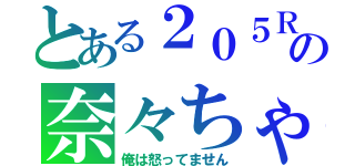 とある２０５Ｒの奈々ちゃん（俺は怒ってません）