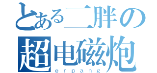 とある二胖の超电磁炮（ｅｒｐａｎｇ）