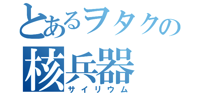 とあるヲタクの核兵器（サイリウム）