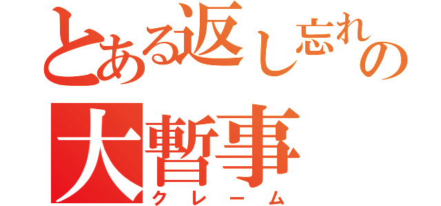 とある返し忘れの大暫事（クレーム）