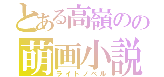 とある高嶺のの萌画小説（ライトノベル）