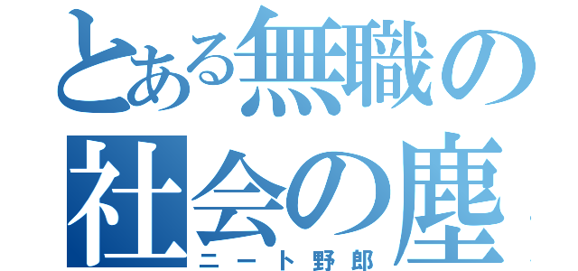 とある無職の社会の塵（ニート野郎）