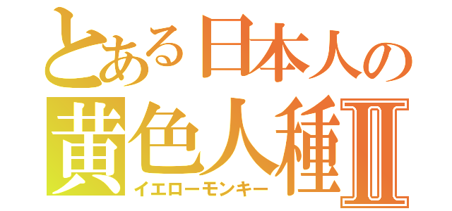 とある日本人の黄色人種Ⅱ（イエローモンキー）