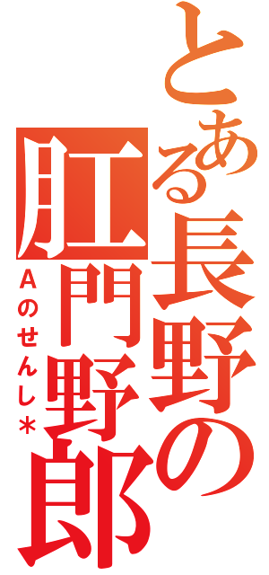 とある長野の肛門野郎（Ａのせんし＊）