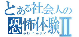 とある社会人の恐怖体験Ⅱ（ふじこふじこ）