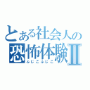 とある社会人の恐怖体験Ⅱ（ふじこふじこ）