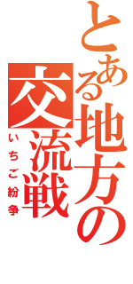 とある地方の交流戦（いちご紛争）