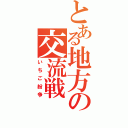 とある地方の交流戦（いちご紛争）