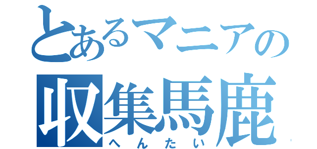 とあるマニアの収集馬鹿（へんたい）