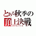 とある秋季の頂上決戦（ポケモンバトル）