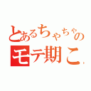 とあるちゃちゃすのモテ期こない（）