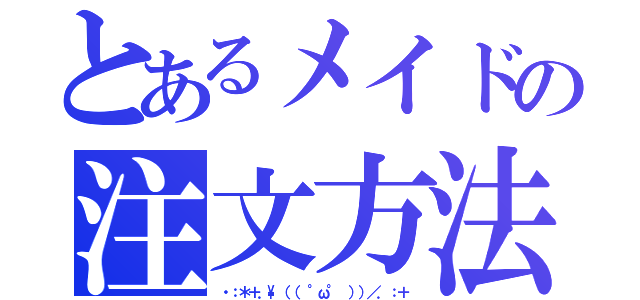 とあるメイドの注文方法（・：＊＋．\（（ °ω° ））／．：＋）