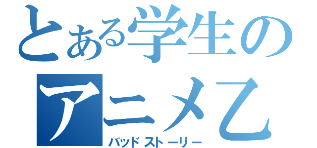 とある学生のアニメ乙（バッドストーリー）