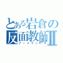 とある岩倉の反面教師Ⅱ（ブーメラン）