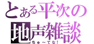 とある平次の地声雑談（ちゅ～てな！）