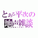 とある平次の地声雑談（ちゅ～てな！）