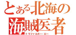 とある北海の海賊医者（トラファルガー・ロー）